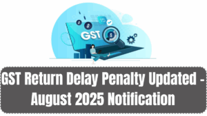 GST Return Delay Penalty Updated – August 2025 Notification