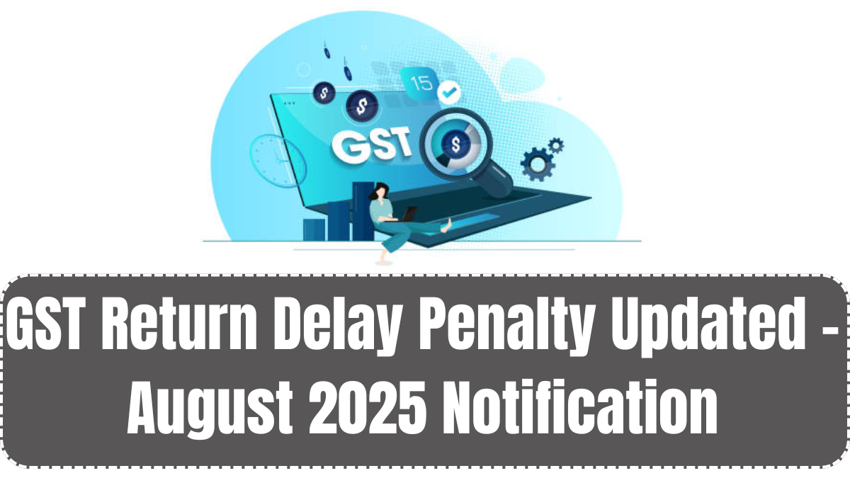 GST Return Delay Penalty Updated – August 2025 Notification