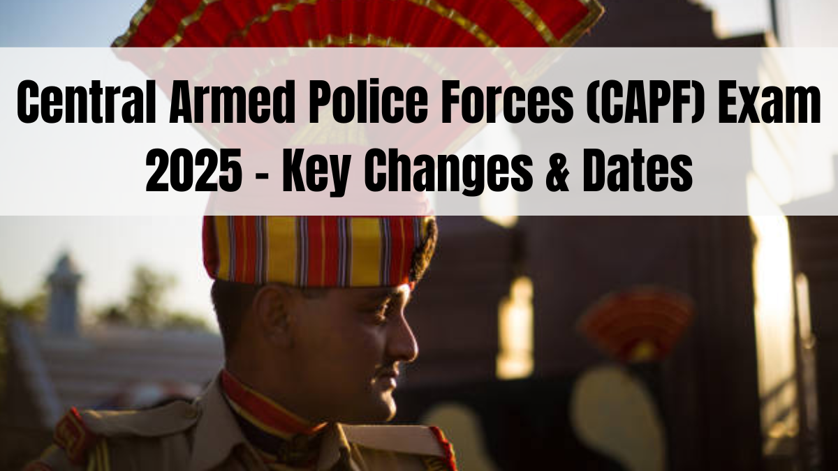 Central Armed Police Forces (CAPF) Exam 2025 – Key Changes & Dates